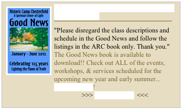 ￼THE JANUARY - JUNE 2012 GOOD NEWS BOOK
￼
"Please disregard the class descriptions and schedule in the Good News and follow the listings in the ARC book only. Thank you."
The Good News book is available to download!! Check out ALL of the events, workshops, & services scheduled for the upcoming new year and early summer...
                             READ MORE!
                            >>> DOWNLOAD  <<<