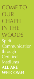 COME TO OUR CHAPEL
IN THE WOODS
Spirit Communication through Certified Mediums
ALL ARE WELCOME!